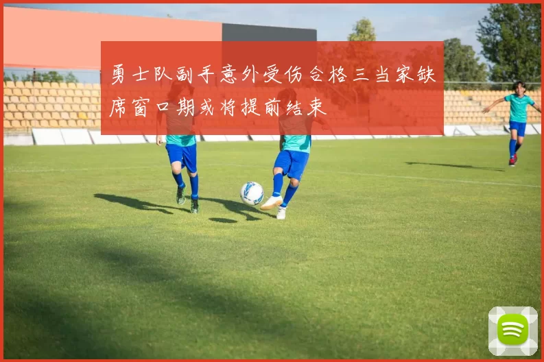 勇士队副手意外受伤合格三当家缺席窗口期或将提前结束