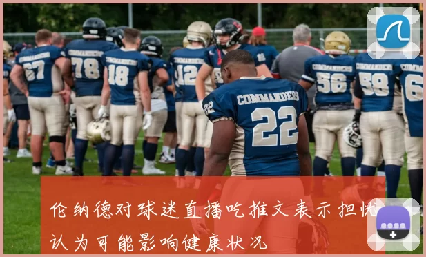 伦纳德对球迷直播吃推文表示担忧认为可能影响健康状况