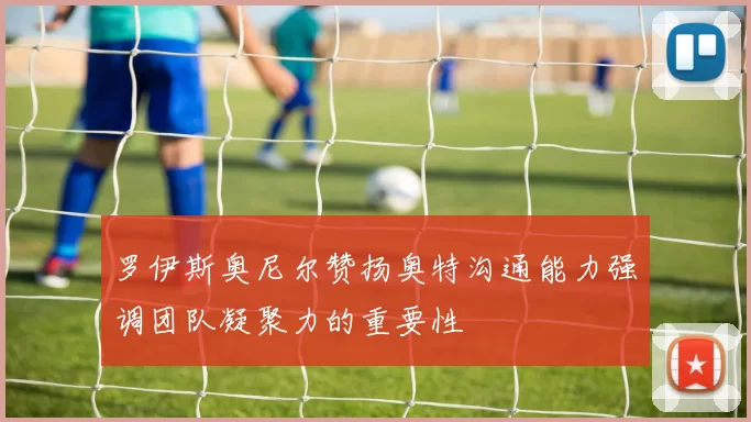 罗伊斯奥尼尔赞扬奥特沟通能力强调团队凝聚力的重要性
