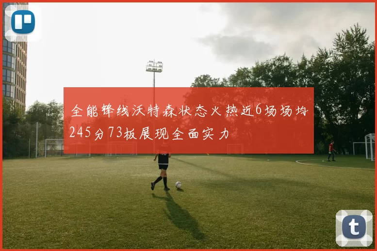 全能锋线沃特森状态火热近6场场均245分73板展现全面实力
