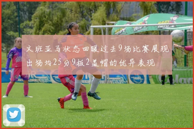 文班亚马状态回暖过去9场比赛展现出场均25分9板2盖帽的优异表现