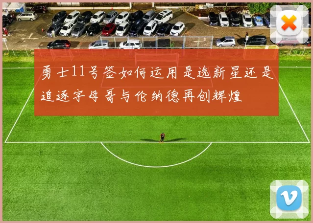 勇士11号签如何运用是选新星还是追逐字母哥与伦纳德再创辉煌