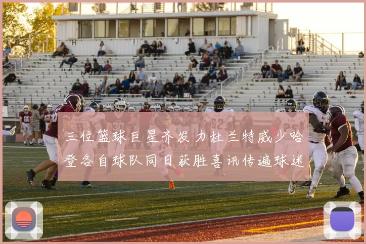 三位篮球巨星齐发力杜兰特威少哈登各自球队同日获胜喜讯传遍球迷圈