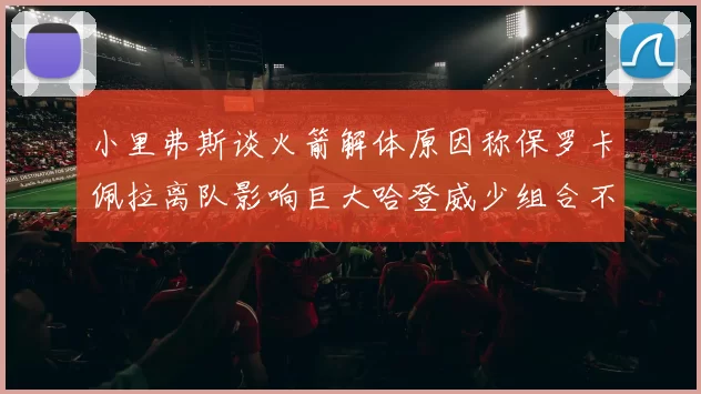 小里弗斯谈火箭解体原因称保罗卡佩拉离队影响巨大哈登威少组合不和谐
