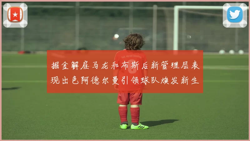 掘金解雇马龙和布斯后新管理层表现出色阿德尔曼引领球队焕发新生
