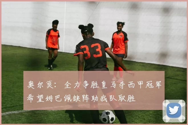 奥尔莫：全力争胜皇马夺西甲冠军希望姆巴佩缺阵助我队取胜