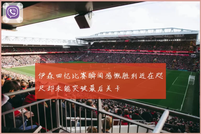 伊森回忆比赛瞬间感慨胜利近在咫尺却未能突破最后关卡